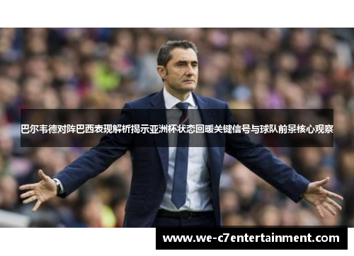 巴尔韦德对阵巴西表现解析揭示亚洲杯状态回暖关键信号与球队前景核心观察 巴尔韦德对阵巴西表现解析揭示亚洲杯状态回暖关键信号与球队前景核心观察