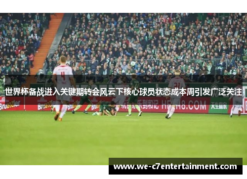 世界杯备战进入关键期转会风云下核心球员状态成本周引发广泛关注