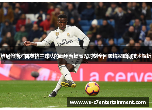维尼修斯对阵英格兰球队的西甲赛场高光时刻全回顾精彩瞬间技术解析