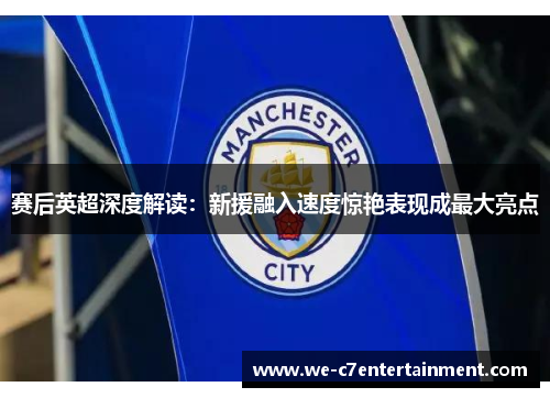 赛后英超深度解读:新援融入速度惊艳表现成最大亮点 赛后英超深度解读:新援融入速度惊艳表现成最大亮点