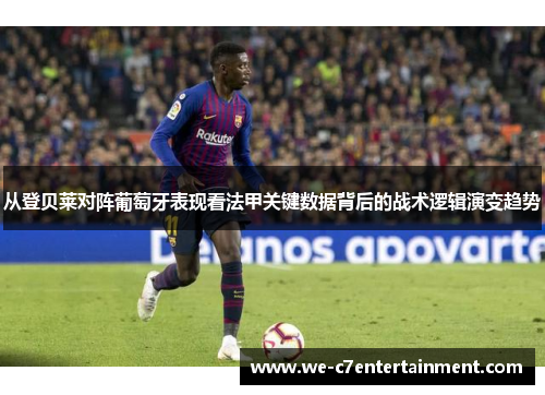 从登贝莱对阵葡萄牙表现看法甲关键数据背后的战术逻辑演变趋势