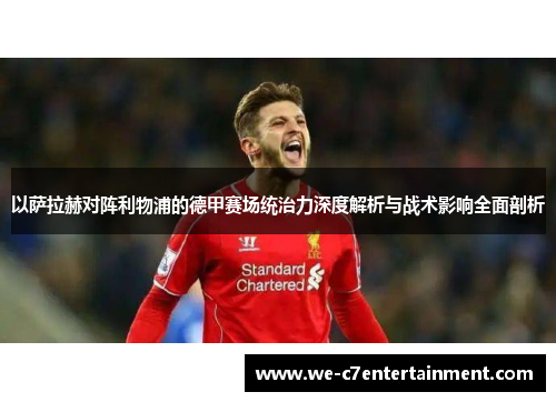 以萨拉赫对阵利物浦的德甲赛场统治力深度解析与战术影响全面剖析