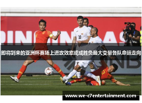 即将到来的亚洲杯赛场上进攻效率或成胜负最大变量各队命运走向