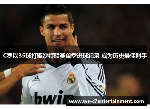 C罗以35球打破沙特联赛单季进球纪录 成为历史最佳射手
