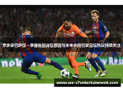京多安巴萨仅一季便告别背后原因与未来去向引发足坛热议持续关注