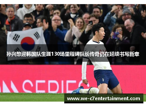 孙兴慜迎韩国队生涯130场里程碑队长传奇仍在延续书写新章 孙兴慜迎韩国队生涯130场里程碑队长传奇仍在延续书写新章