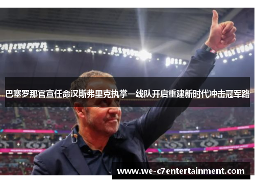 巴塞罗那官宣任命汉斯弗里克执掌一线队开启重建新时代冲击冠军路 巴塞罗那官宣任命汉斯弗里克执掌一线队开启重建新时代冲击冠军路