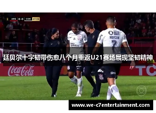 廷贝尔十字韧带伤愈八个月重返U21赛场展现坚韧精神