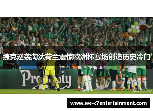 捷克逆袭淘汰荷兰震惊欧洲杯赛场创造历史冷门