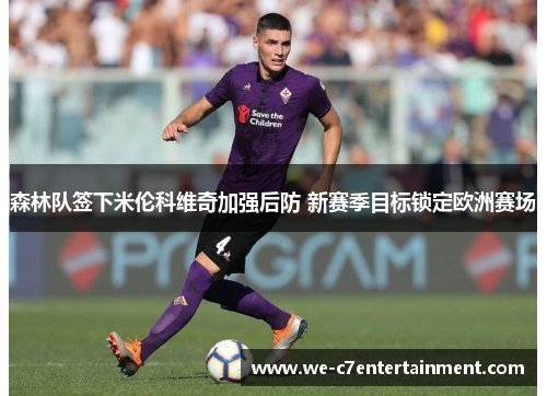 森林队签下米伦科维奇加强后防 新赛季目标锁定欧洲赛场 森林队签下米伦科维奇加强后防 新赛季目标锁定欧洲赛场