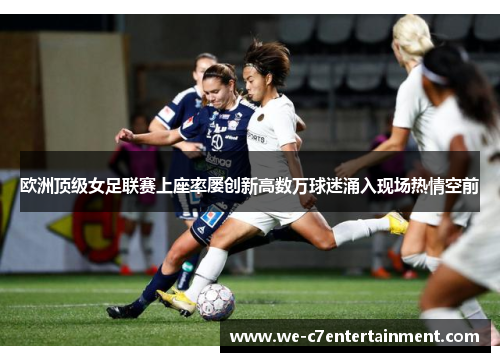 欧洲顶级女足联赛上座率屡创新高数万球迷涌入现场热情空前 欧洲顶级女足联赛上座率屡创新高数万球迷涌入现场热情空前