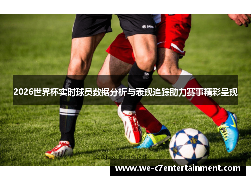 2026世界杯实时球员数据分析与表现追踪助力赛事精彩呈现 2026世界杯实时球员数据分析与表现追踪助力赛事精彩呈现