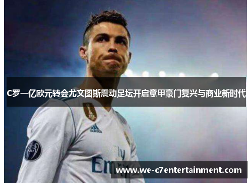 C罗一亿欧元转会尤文图斯震动足坛开启意甲豪门复兴与商业新时代 C罗一亿欧元转会尤文图斯震动足坛开启意甲豪门复兴与商业新时代