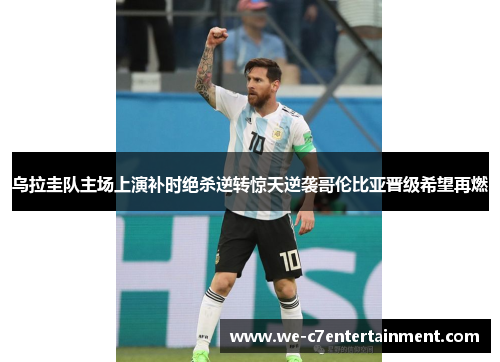 乌拉圭队主场上演补时绝杀逆转惊天逆袭哥伦比亚晋级希望再燃 乌拉圭队主场上演补时绝杀逆转惊天逆袭哥伦比亚晋级希望再燃