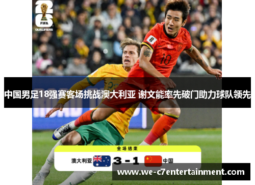 中国男足18强赛客场挑战澳大利亚 谢文能率先破门助力球队领先 中国男足18强赛客场挑战澳大利亚 谢文能率先破门助力球队领先