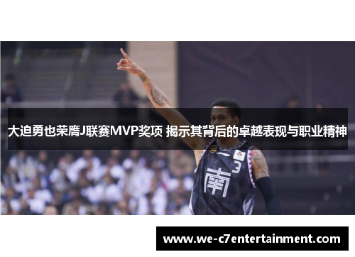 大迫勇也荣膺J联赛MVP奖项 揭示其背后的卓越表现与职业精神