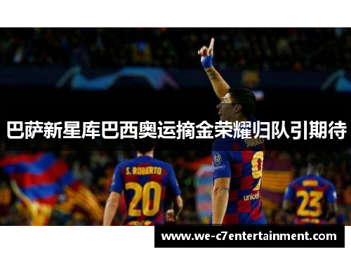 巴萨新星库巴西奥运摘金荣耀归队引期待 巴萨新星库巴西奥运摘金荣耀归队引期待