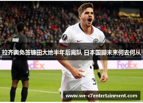 拉齐奥免签镰田大地半年后离队 日本国脚未来何去何从