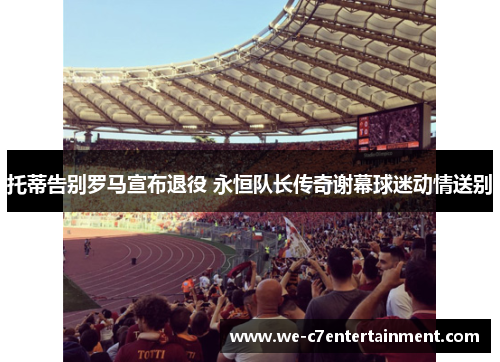 托蒂告别罗马宣布退役 永恒队长传奇谢幕球迷动情送别