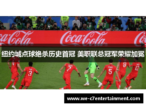 纽约城点球绝杀历史首冠 美职联总冠军荣耀加冕