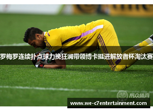 罗梅罗连续扑点球力挽狂澜带领博卡挺进解放者杯淘汰赛