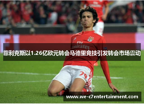 菲利克斯以1.26亿欧元转会马德里竞技引发转会市场震动