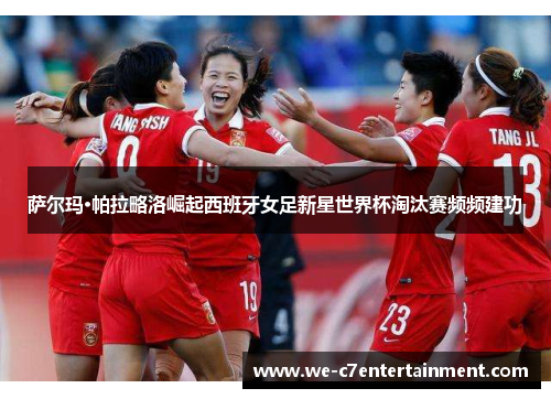 萨尔玛·帕拉略洛崛起西班牙女足新星世界杯淘汰赛频频建功