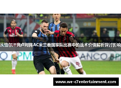 从恰尔汗奥卢对阵AC米兰看国家队比赛中的战术价值解析探讨影响