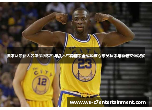 国家队最新大名单深度解析与战术布局前景全解读核心球员状态与新老交替观察