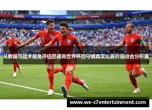从数据与战术视角评估厄德高世界杯防守端真实比赛价值综合分析篇