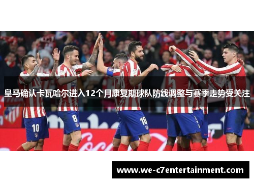 皇马确认卡瓦哈尔进入12个月康复期球队防线调整与赛季走势受关注